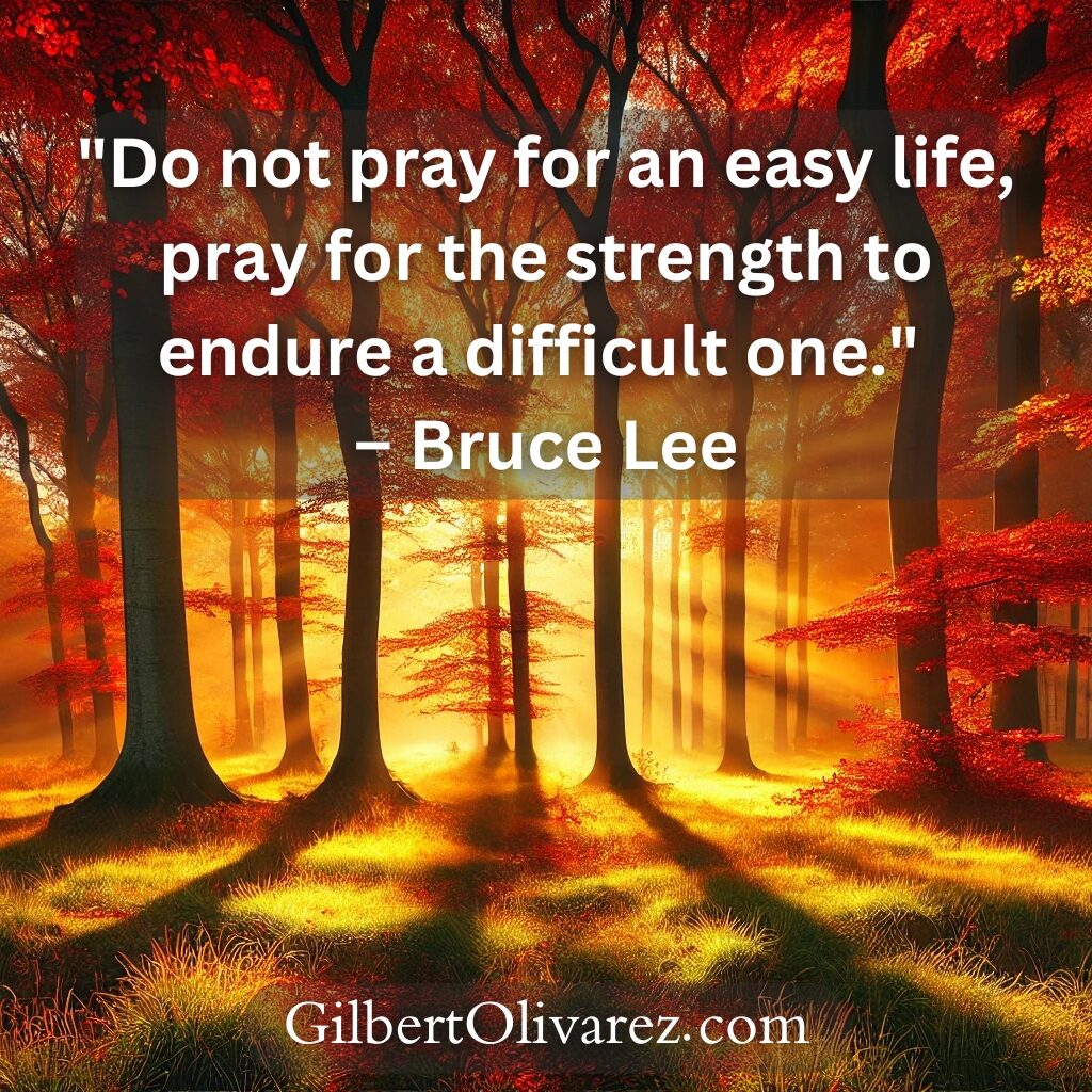 "Do not pray for an easy life, pray for the strength to endure a difficult one." – Bruce Lee "Do not pray for an easy life, pray for the strength to endure a difficult one." – Bruce Lee
