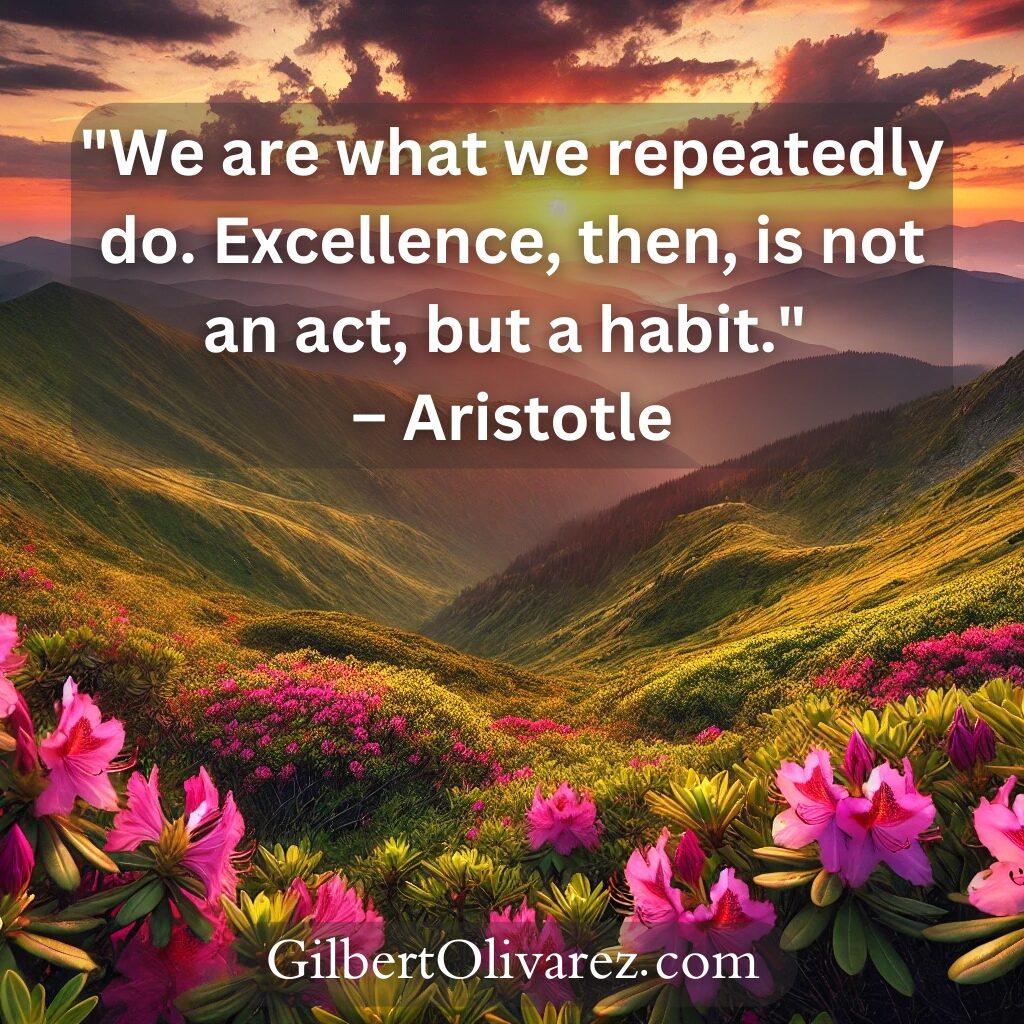 "We are what we repeatedly do. Excellence, then, is not an act, but a habit." – Aristotle "We are what we repeatedly do. Excellence, then, is not an act, but a habit." – Aristotle