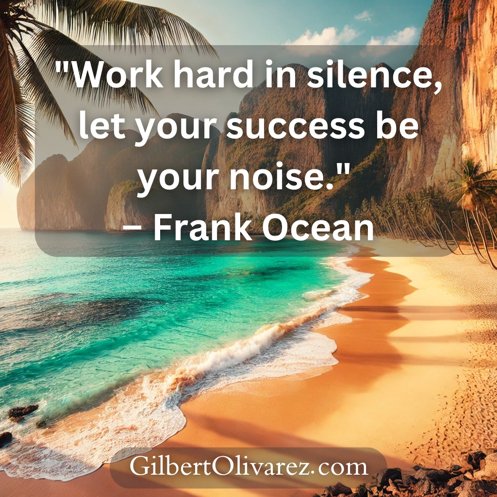 "Work hard in silence, let your success be your noise." – Frank Ocean "Work hard in silence, let your success be your noise." – Frank Ocean