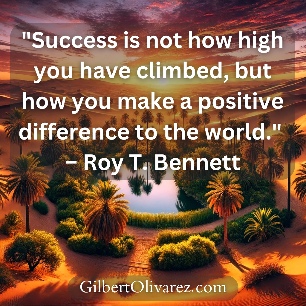 "Success is not how high you have climbed, but how you make a positive difference to the world." – Roy T. Bennett "Success is not how high you have climbed, but how you make a positive difference to the world." – Roy T. Bennett