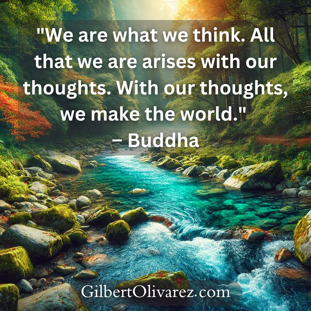 "We are what we think. All that we are arises with our thoughts. With our thoughts, we make the world." – Buddha "We are what we think. All that we are arises with our thoughts. With our thoughts, we make the world." – Buddha