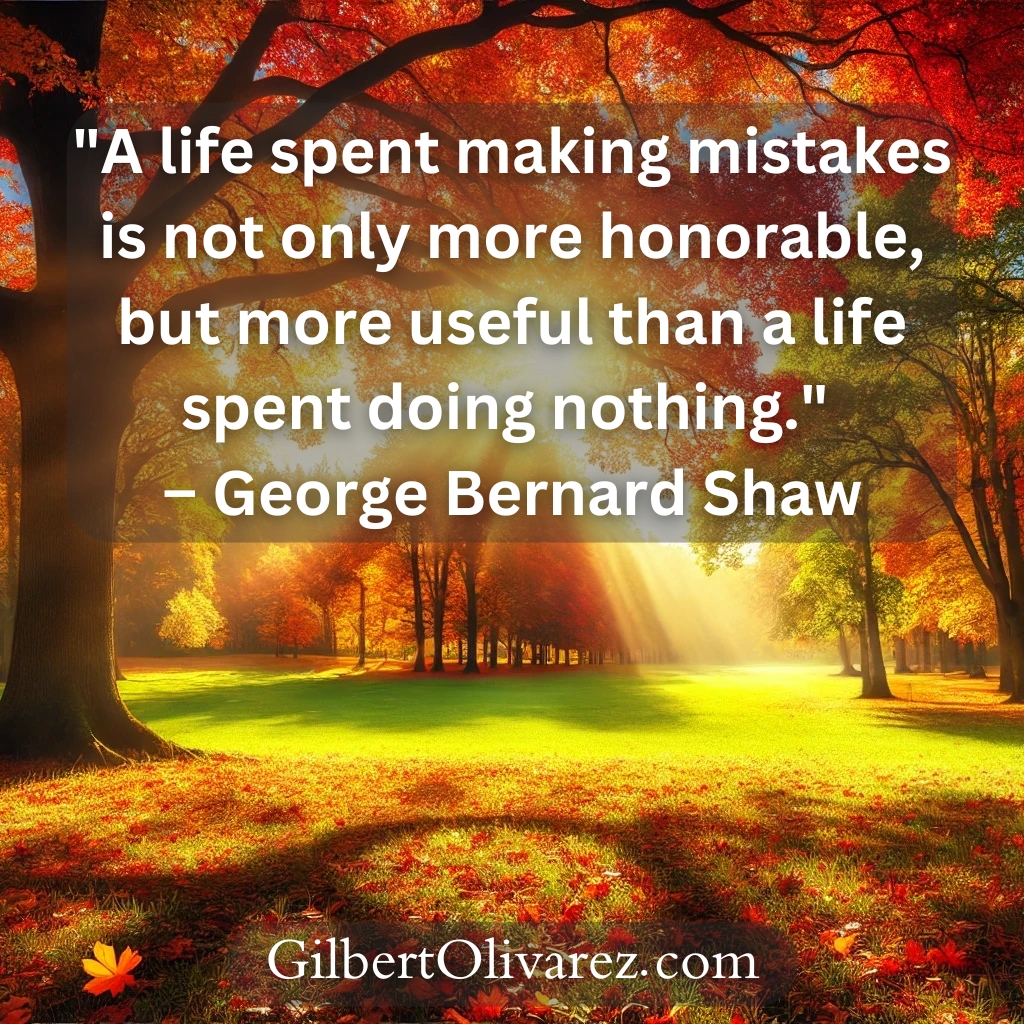 "A life spent making mistakes is not only more honorable, but more useful than a life spent doing nothing." – George Bernard Shaw "A life spent making mistakes is not only more honorable, but more useful than a life spent doing nothing." – George Bernard Shaw