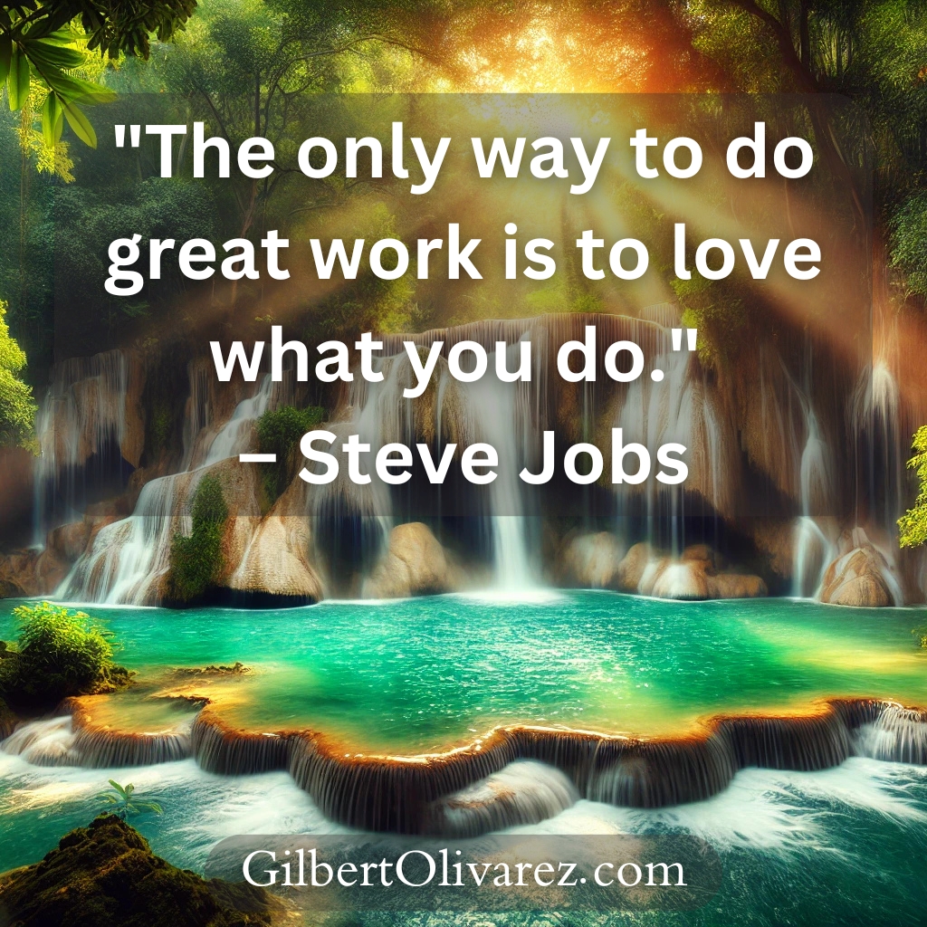 "The only way to do great work is to love what you do." – Steve Jobs "The only way to do great work is to love what you do." – Steve Jobs