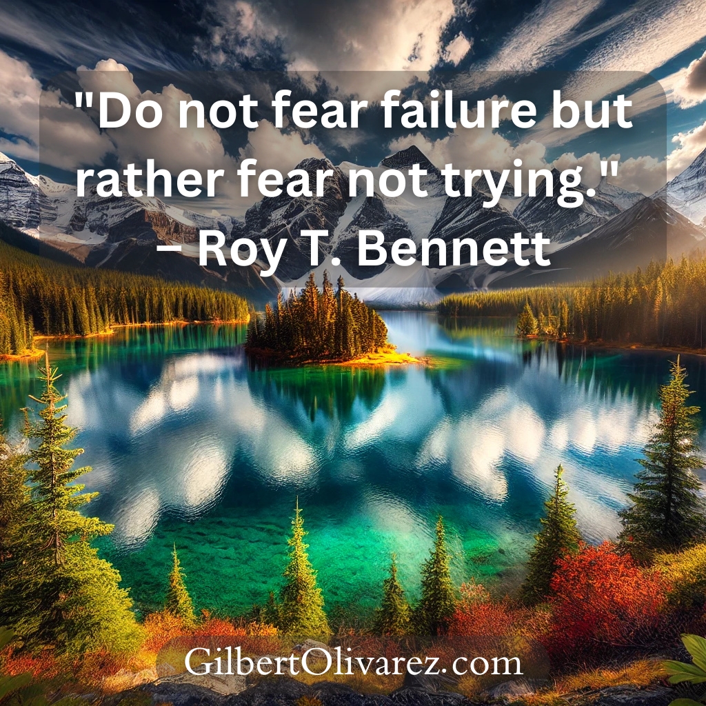 "Do not fear failure but rather fear not trying." – Roy T. Bennett "Do not fear failure but rather fear not trying." – Roy T. Bennett