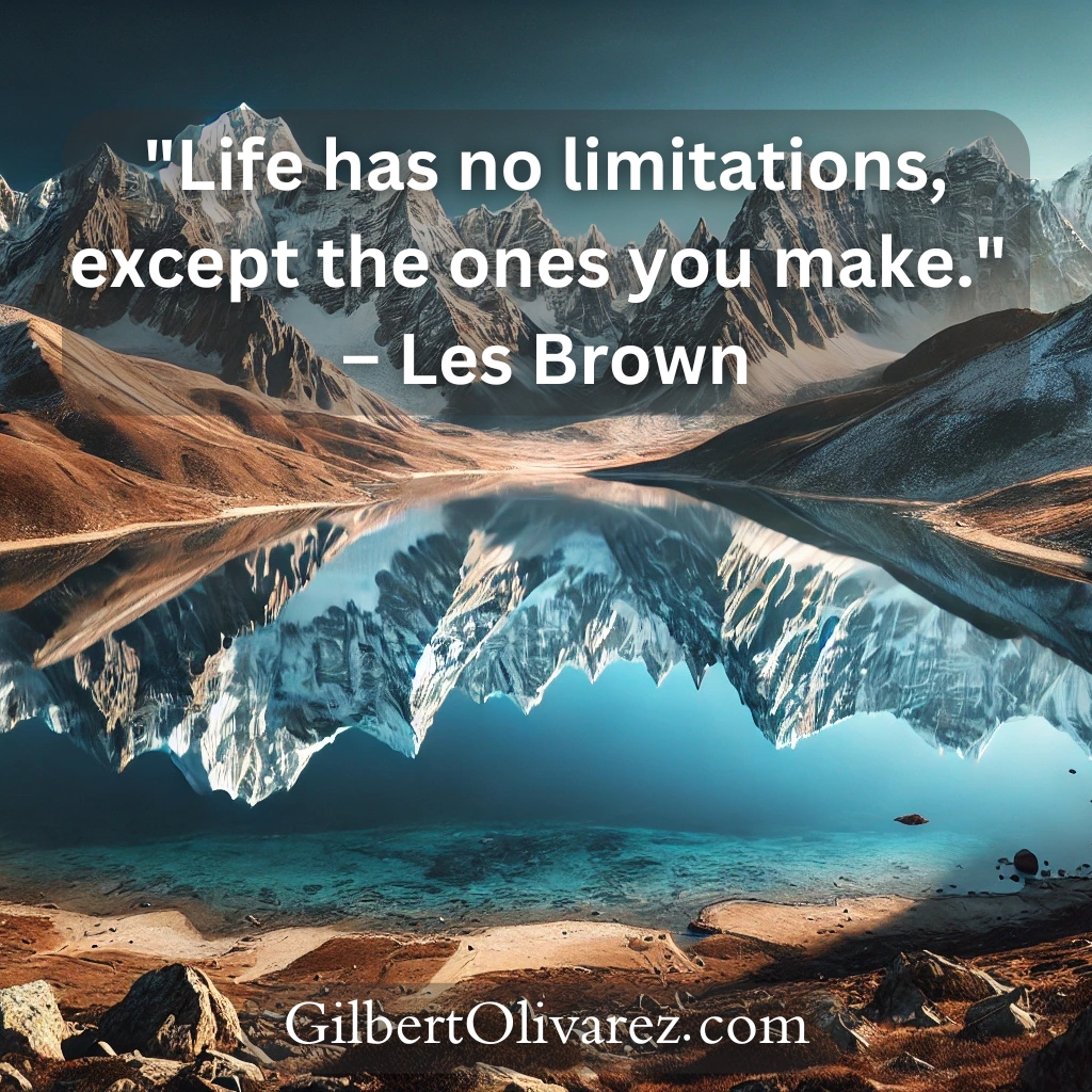 "Life has no limitations, except the ones you make." – Les Brown "Life has no limitations, except the ones you make." – Les Brown