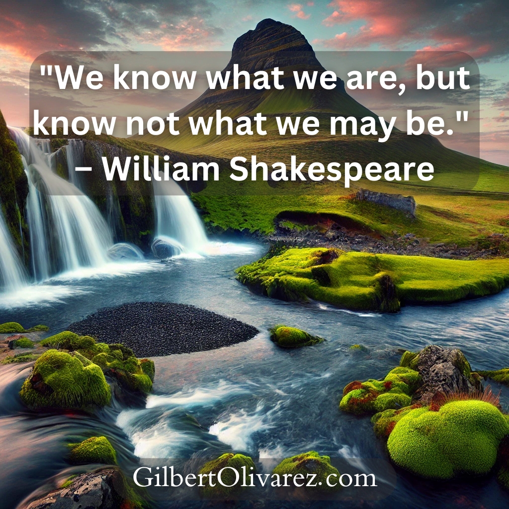 "We know what we are, but know not what we may be." – William Shakespeare "We know what we are, but know not what we may be." – William Shakespeare