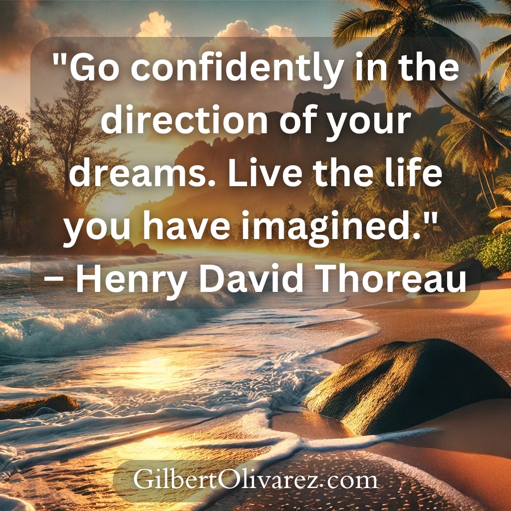 "Go confidently in the direction of your dreams. Live the life you have imagined." – Henry David Thoreau "Go confidently in the direction of your dreams. Live the life you have imagined." – Henry David Thoreau