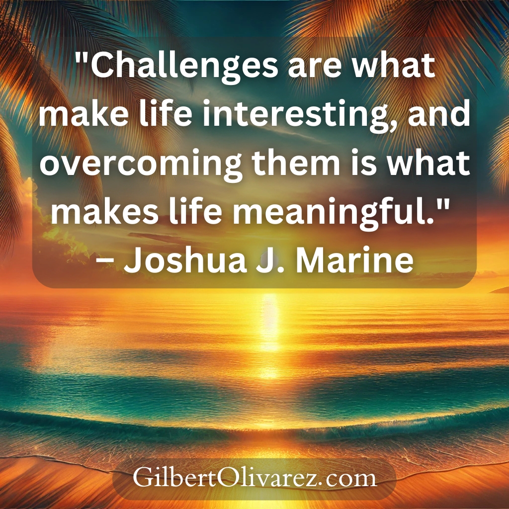 "Challenges are what make life interesting, and overcoming them is what makes life meaningful." – Joshua J. Marine "Challenges are what make life interesting, and overcoming them is what makes life meaningful." – Joshua J. Marine