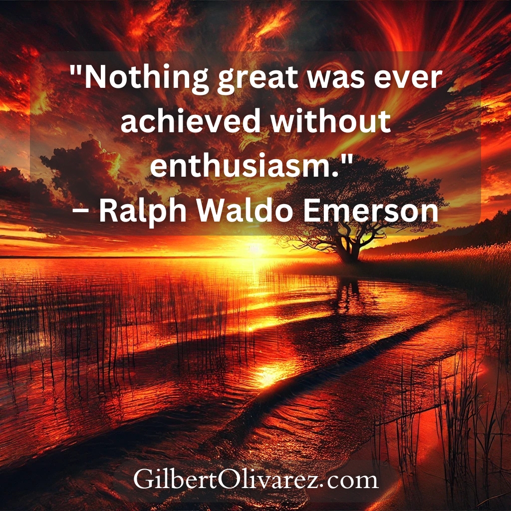 "Nothing great was ever achieved without enthusiasm." – Ralph Waldo Emerson "Nothing great was ever achieved without enthusiasm." – Ralph Waldo Emerson
