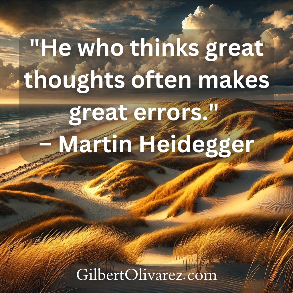 "He who thinks great thoughts often makes great errors." – Martin Heidegger "He who thinks great thoughts often makes great errors." – Martin Heidegger