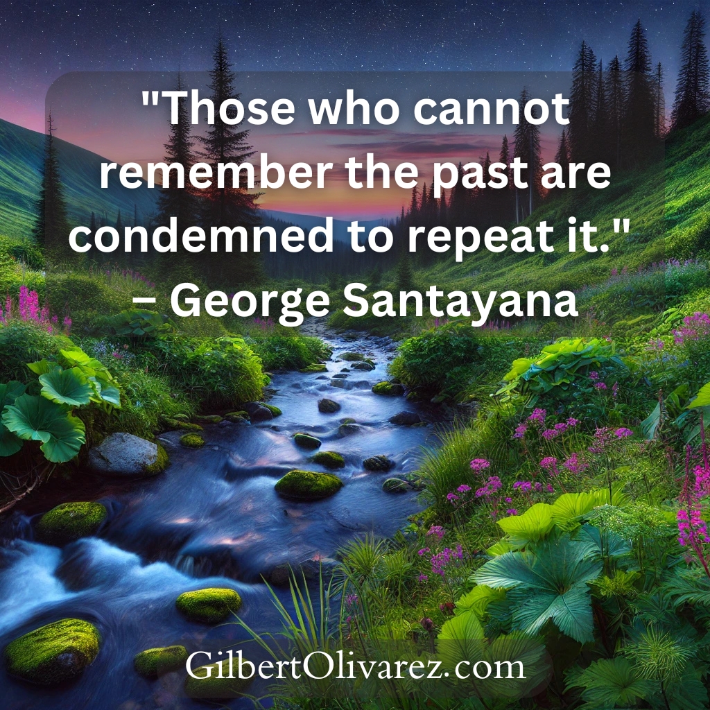 "Those who cannot remember the past are condemned to repeat it." – George Santayana "Those who cannot remember the past are condemned to repeat it." – George Santayana