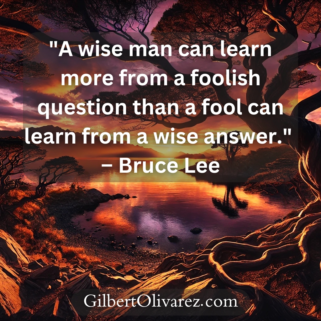 "A wise man can learn more from a foolish question than a fool can learn from a wise answer." – Bruce Lee "A wise man can learn more from a foolish question than a fool can learn from a wise answer." – Bruce Lee
