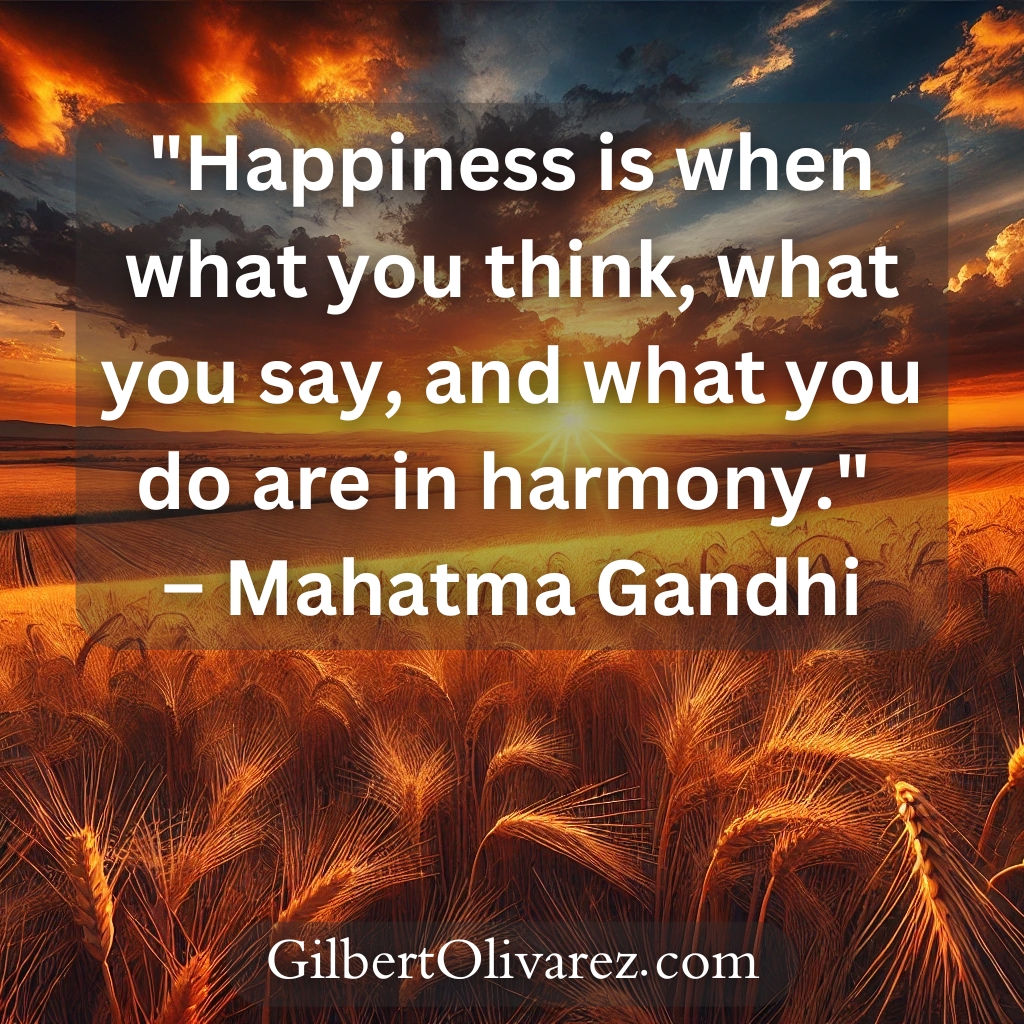 "Happiness is when what you think, what you say, and what you do are in harmony." – Mahatma Gandhi "Happiness is when what you think, what you say, and what you do are in harmony." – Mahatma Gandhi