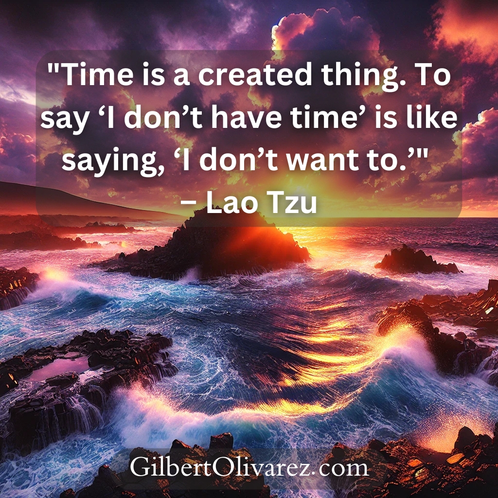 "Time is a created thing. To say ‘I don’t have time’ is like saying, ‘I don’t want to.’" – Lao Tzu "Time is a created thing. To say ‘I don’t have time’ is like saying, ‘I don’t want to.’" – Lao Tzu