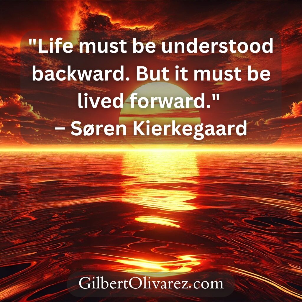 "Life must be understood backward. But it must be lived forward." – Søren Kierkegaard "Life must be understood backward. But it must be lived forward." – Søren Kierkegaard