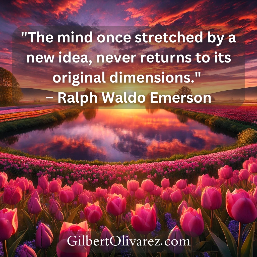 "The mind once stretched by a new idea, never returns to its original dimensions." – Ralph Waldo Emerson "The mind once stretched by a new idea, never returns to its original dimensions." – Ralph Waldo Emerson