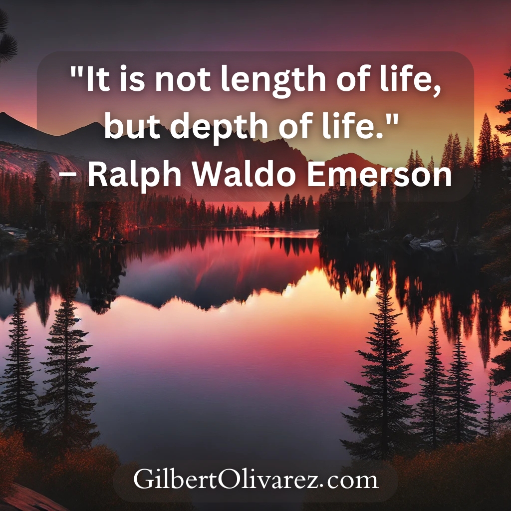"It is not length of life, but depth of life." – Ralph Waldo Emerson "It is not length of life, but depth of life." – Ralph Waldo Emerson