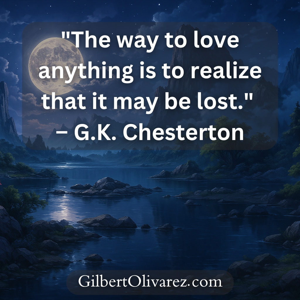 "The way to love anything is to realize that it may be lost." – G.K. Chesterton "The way to love anything is to realize that it may be lost." – G.K. Chesterton