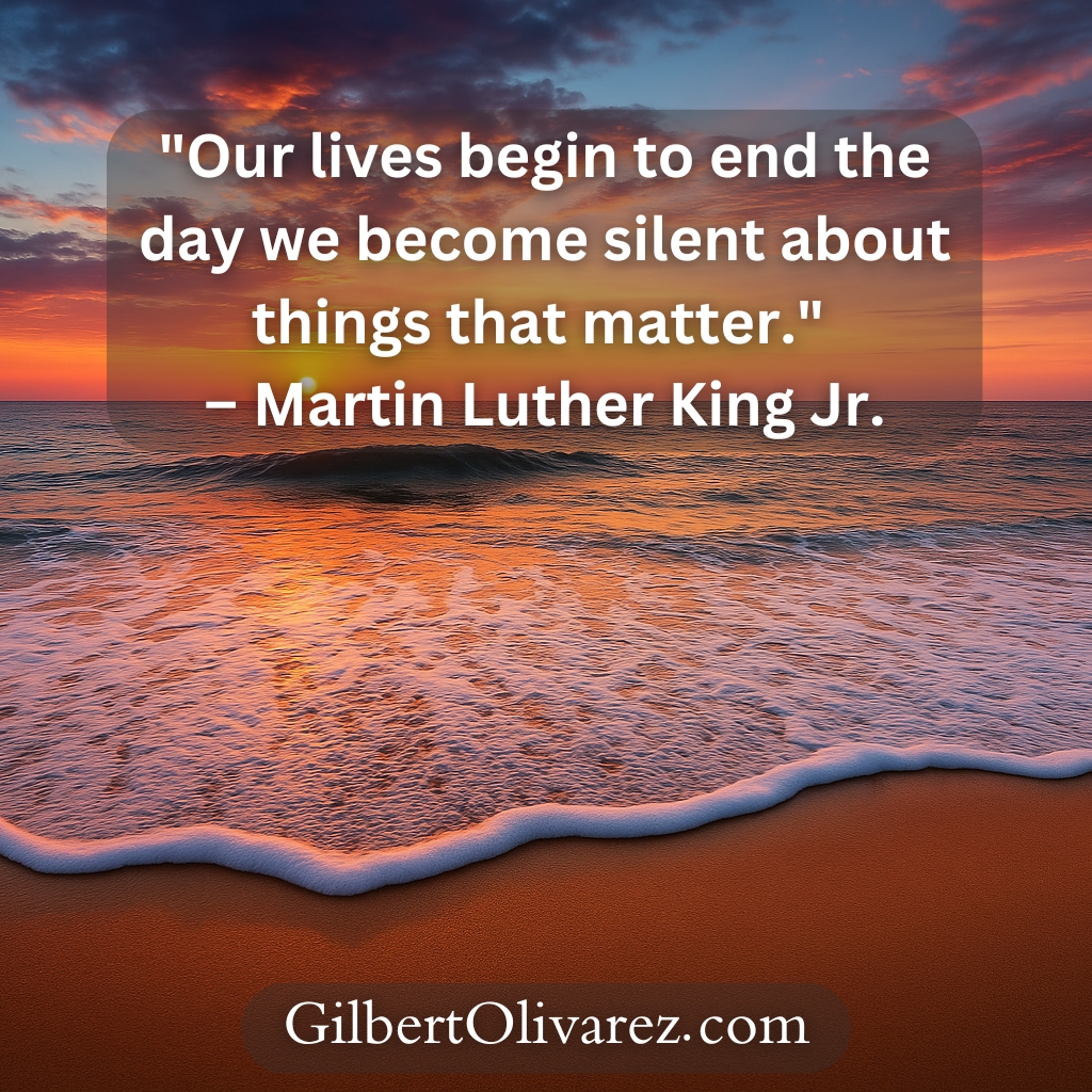 "Our lives begin to end the day we become silent about things that matter." – Martin Luther King Jr. "Our lives begin to end the day we become silent about things that matter." – Martin Luther King Jr.