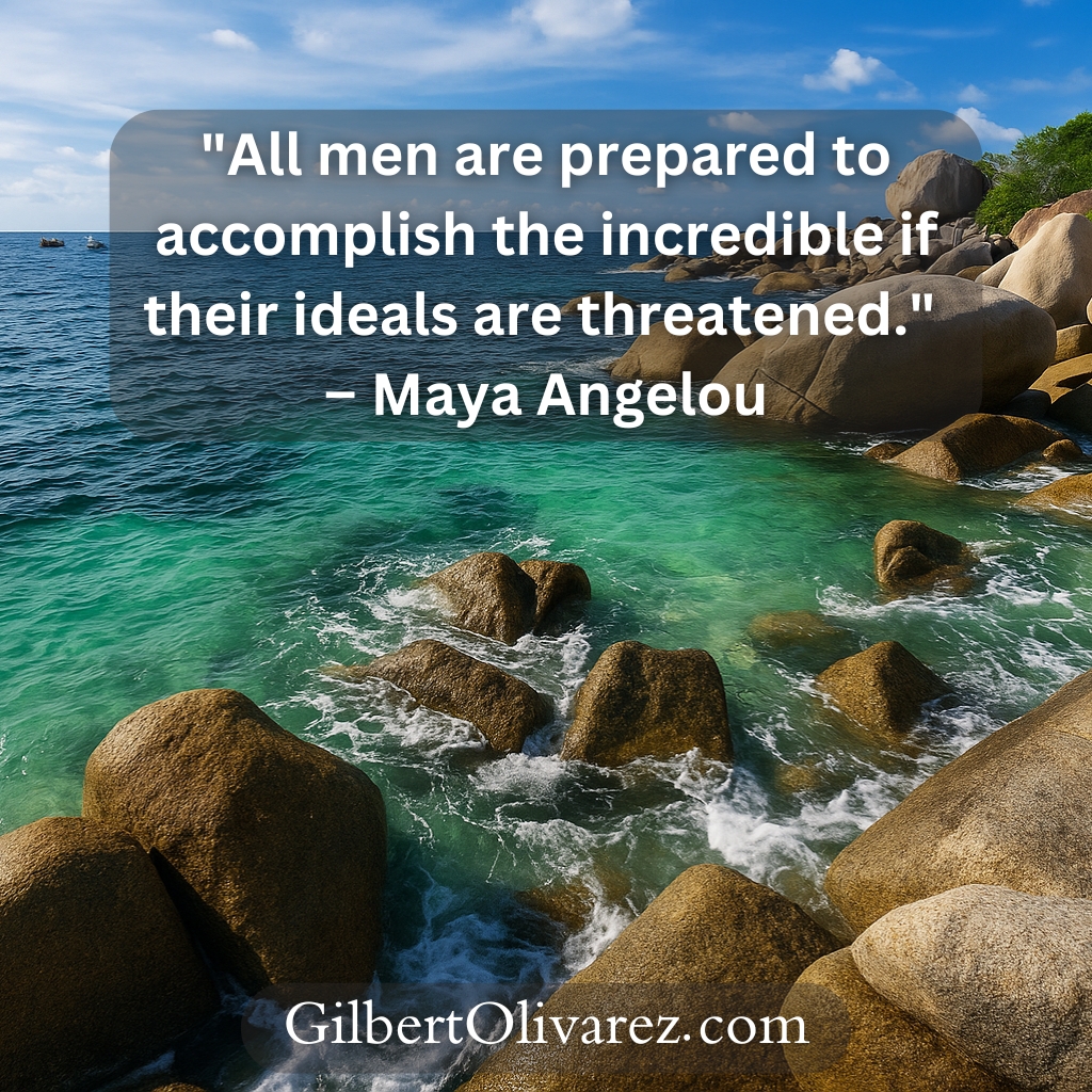 "All men are prepared to accomplish the incredible if their ideals are threatened." – Maya Angelou "All men are prepared to accomplish the incredible if their ideals are threatened." – Maya Angelou
