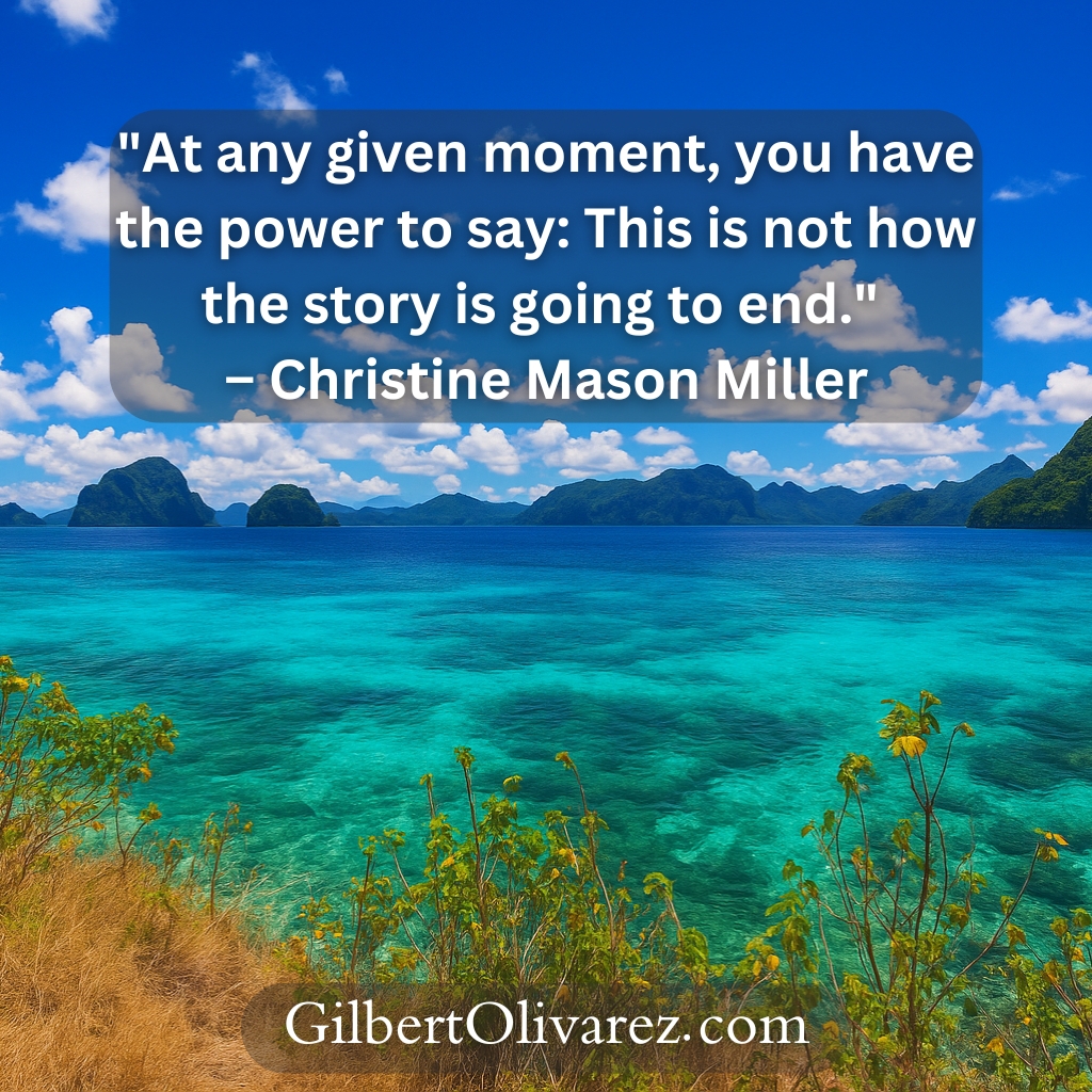 "At any given moment, you have the power to say: This is not how the story is going to end." – Christine Mason Miller "At any given moment, you have the power to say: This is not how the story is going to end." – Christine Mason Miller