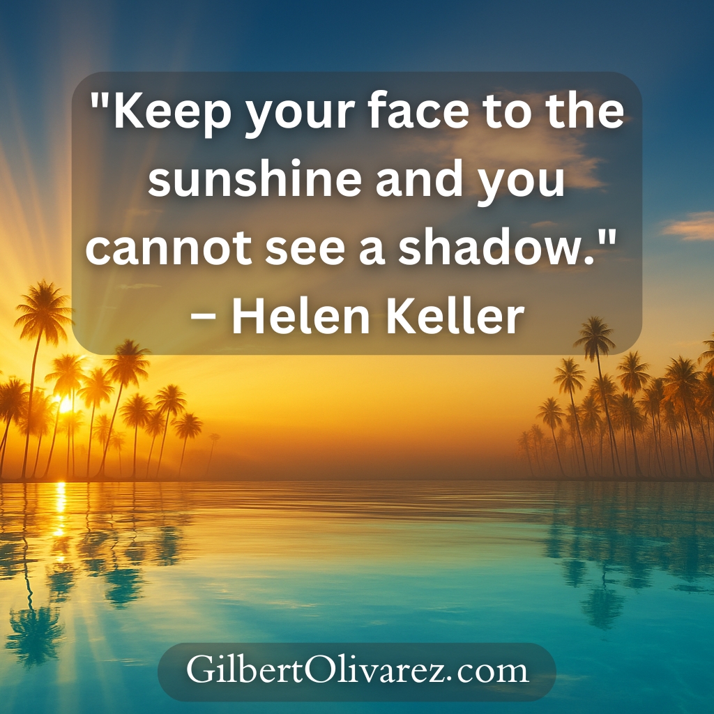 "Keep your face to the sunshine and you cannot see a shadow." – Helen Keller "Keep your face to the sunshine and you cannot see a shadow." – Helen Keller