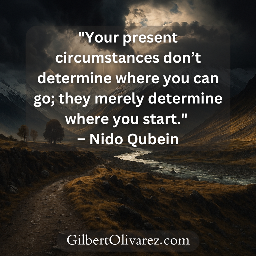 "Your present circumstances don’t determine where you can go; they merely determine where you start." – Nido Qubein "Your present circumstances don’t determine where you can go; they merely determine where you start." – Nido Qubein