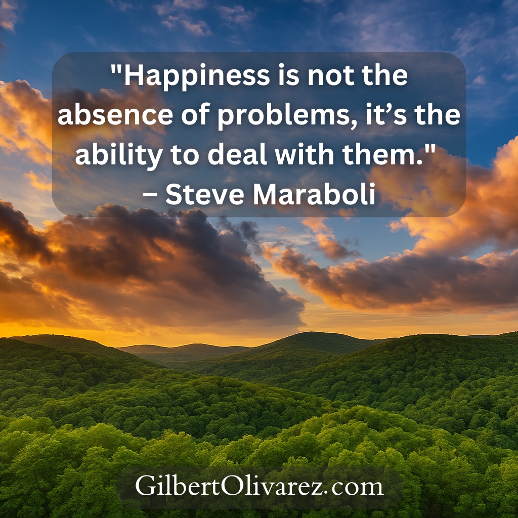 "Happiness is not the absence of problems, it’s the ability to deal with them." – Steve Maraboli