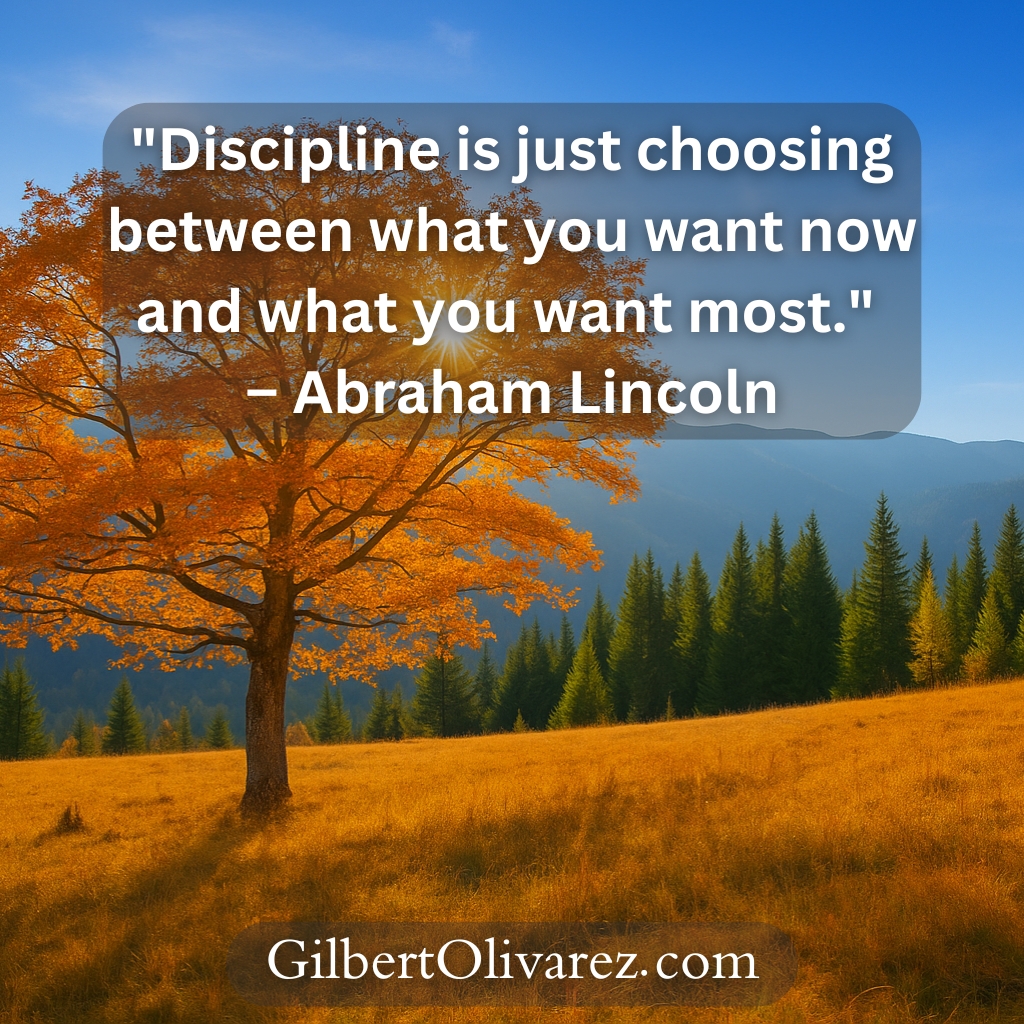 "Discipline is just choosing between what you want now and what you want most." – Abraham Lincoln "Discipline is just choosing between what you want now and what you want most." – Abraham Lincoln