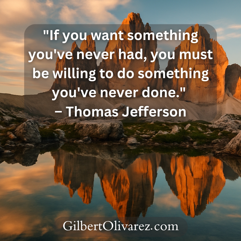 "If you want something you've never had, you must be willing to do something you've never done." – Thomas Jefferson "If you want something you've never had, you must be willing to do something you've never done." – Thomas Jefferson