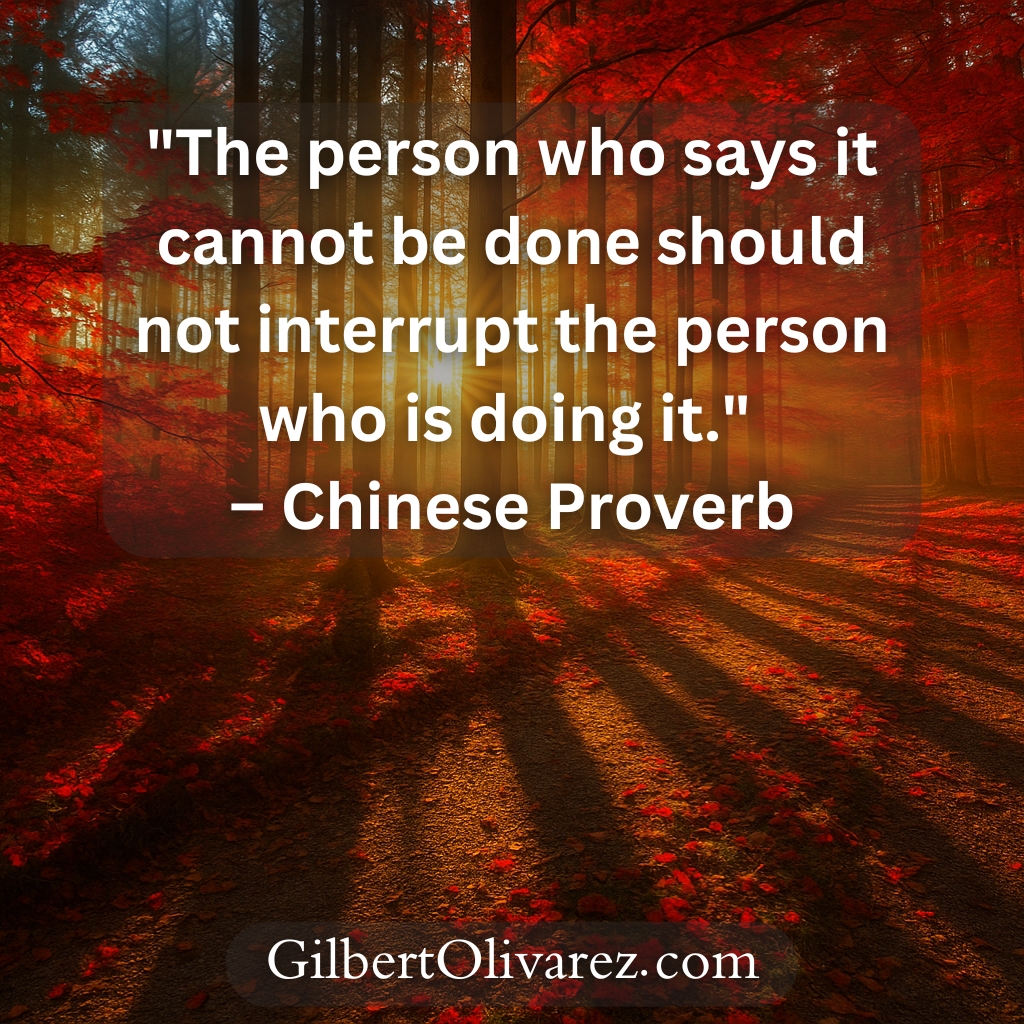 "The person who says it cannot be done should not interrupt the person who is doing it." – Chinese Proverb "The person who says it cannot be done should not interrupt the person who is doing it." – Chinese Proverb