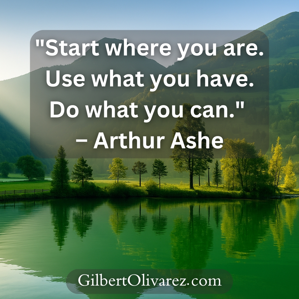 "Start where you are. Use what you have. Do what you can." – Arthur Ashe "Start where you are. Use what you have. Do what you can." – Arthur Ashe