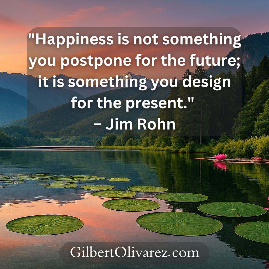 "Happiness is not something you postpone for the future; it is something you design for the present." – Jim Rohn "Happiness is not something you postpone for the future; it is something you design for the present." – Jim Rohn