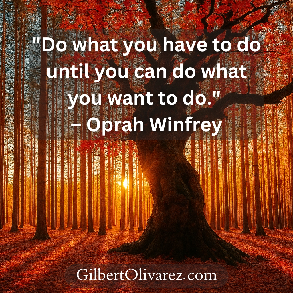 "Do what you have to do until you can do what you want to do." – Oprah Winfrey "Do what you have to do until you can do what you want to do." – Oprah Winfrey