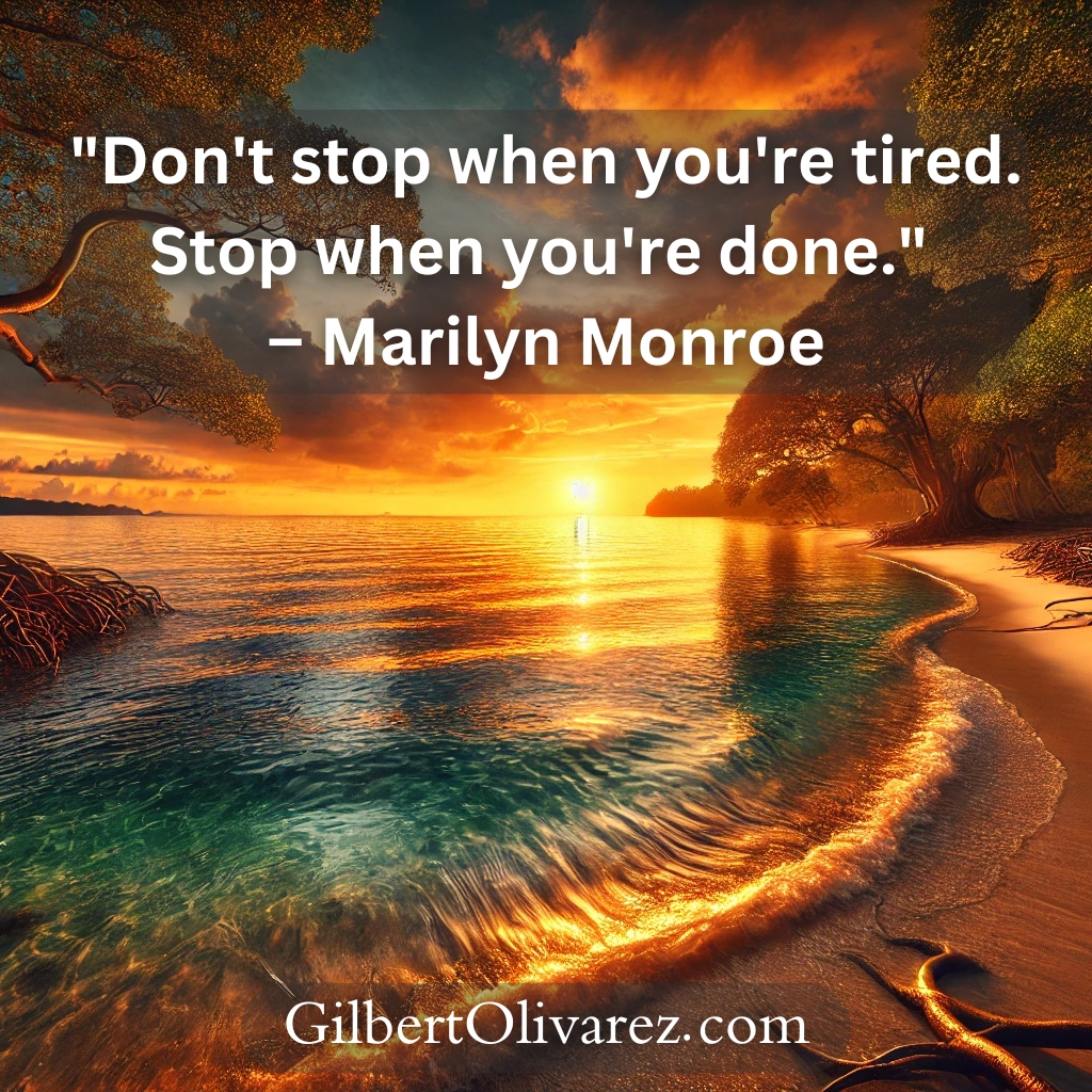 "Don't stop when you're tired. Stop when you're done." – Marilyn Monroe "Don't stop when you're tired. Stop when you're done." – Marilyn Monroe
