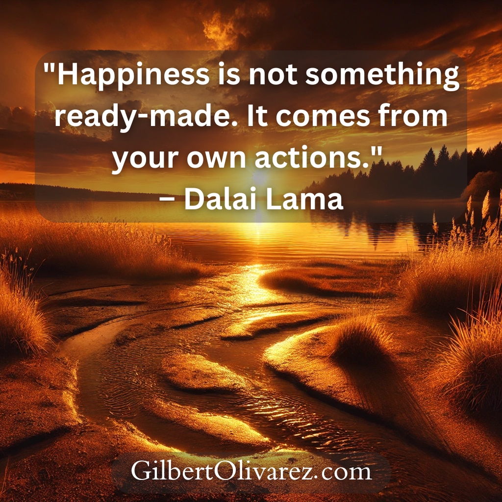 "Happiness is not something ready-made. It comes from your own actions." – Dalai Lama "Happiness is not something ready-made. It comes from your own actions." – Dalai Lama