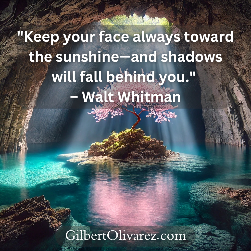 "Keep your face always toward the sunshine—and shadows will fall behind you." – Walt Whitman "Keep your face always toward the sunshine—and shadows will fall behind you." – Walt Whitman