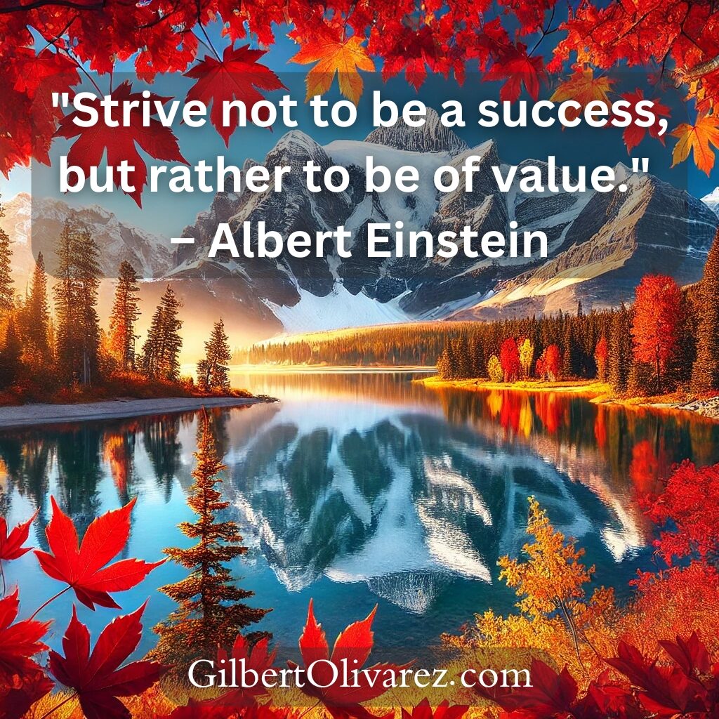"Strive not to be a success, but rather to be of value." – Albert Einstein "Strive not to be a success, but rather to be of value." – Albert Einstein