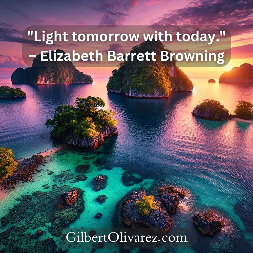"Light tomorrow with today." – Elizabeth Barrett Browning "Light tomorrow with today." – Elizabeth Barrett Browning