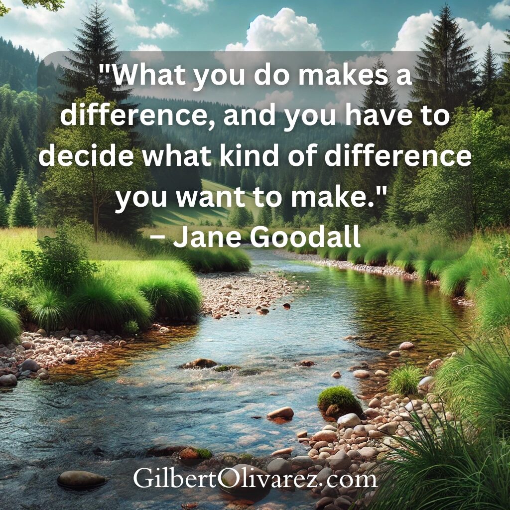 "What you do makes a difference, and you have to decide what kind of difference you want to make." – Jane Goodall "What you do makes a difference, and you have to decide what kind of difference you want to make." – Jane Goodall