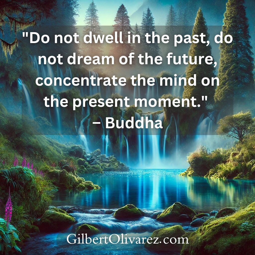 "Do not dwell in the past, do not dream of the future, concentrate the mind on the present moment." – Buddha "Do not dwell in the past, do not dream of the future, concentrate the mind on the present moment." – Buddha