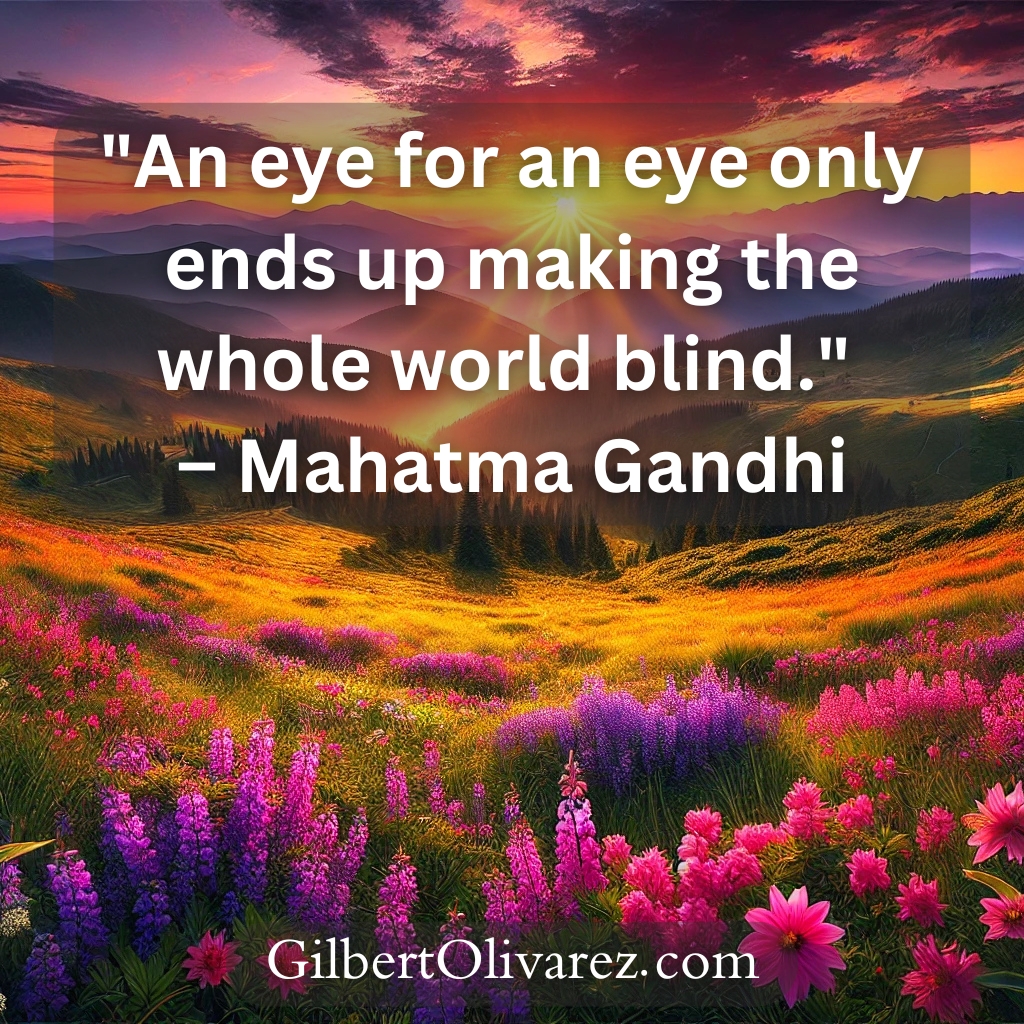 "An eye for an eye only ends up making the whole world blind." – Mahatma Gandhi "An eye for an eye only ends up making the whole world blind." – Mahatma Gandhi