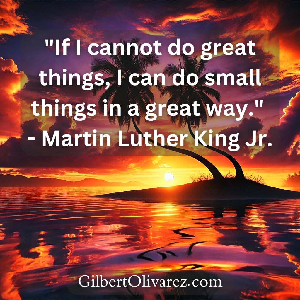 "If I cannot do great things, I can do small things in a great way." - Martin Luther King Jr. "If I cannot do great things, I can do small things in a great way." - Martin Luther King Jr.