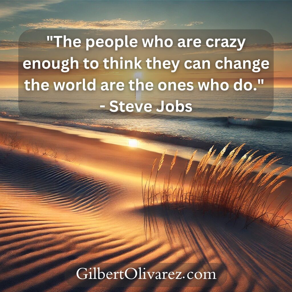 "The people who are crazy enough to think they can change the world are the ones who do." - Steve Jobs "The people who are crazy enough to think they can change the world are the ones who do." - Steve Jobs