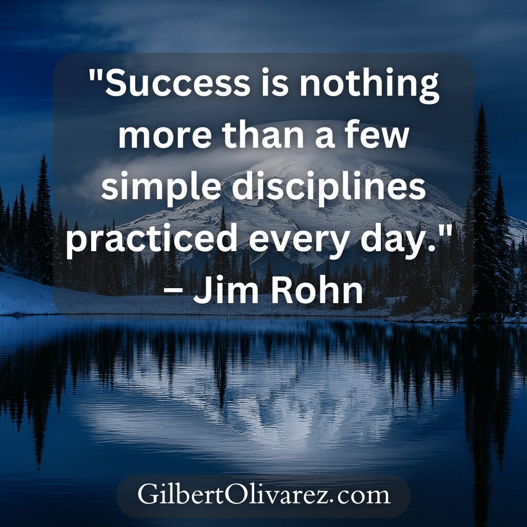 "Success is nothing more than a few simple disciplines practiced every day." – Jim Rohn "Success is nothing more than a few simple disciplines practiced every day." – Jim Rohn