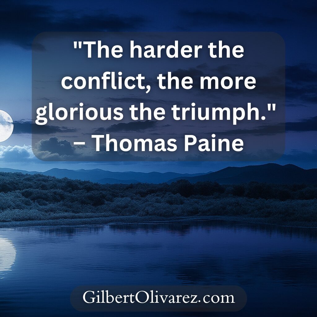 "The harder the conflict, the more glorious the triumph." – Thomas Paine "The harder the conflict, the more glorious the triumph." – Thomas Paine