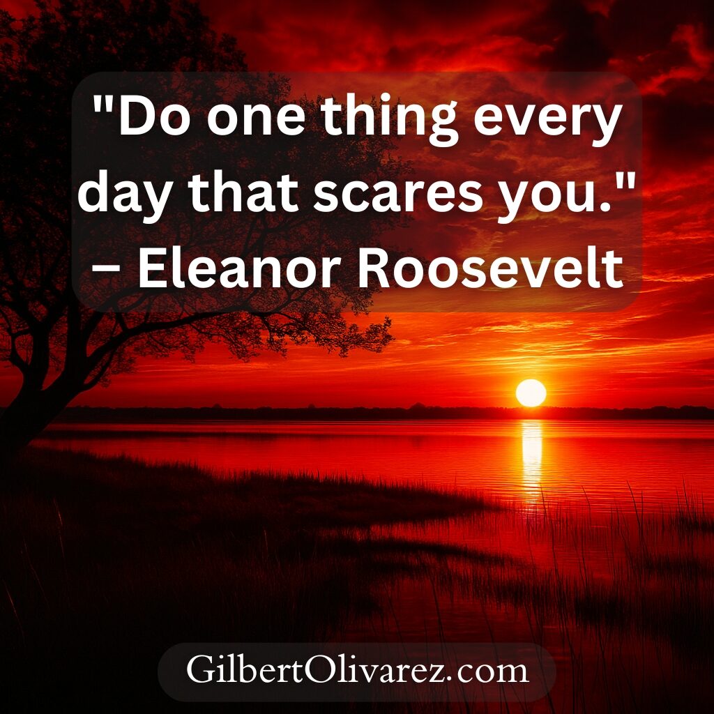 "Do one thing every day that scares you." – Eleanor Roosevelt "Do one thing every day that scares you." – Eleanor Roosevelt