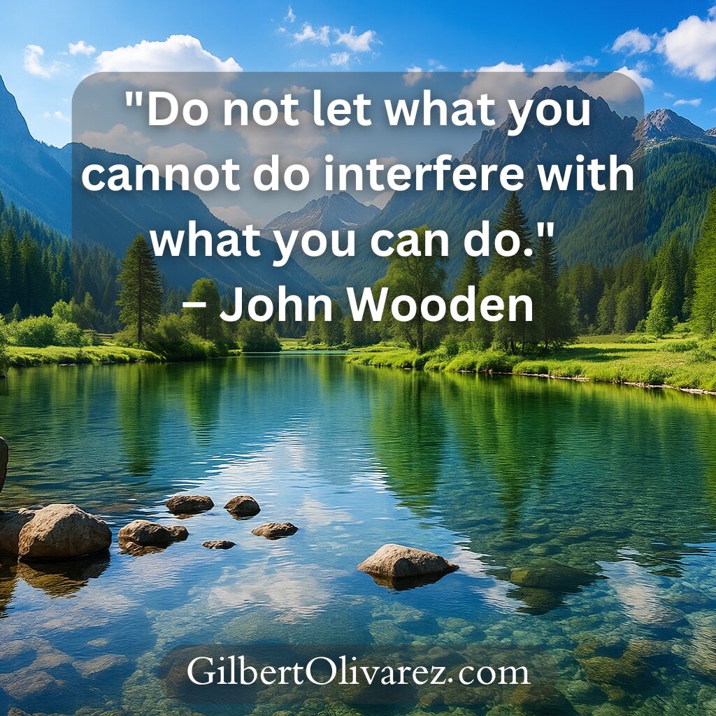 "Do not let what you cannot do interfere with what you can do." – John Wooden "Do not let what you cannot do interfere with what you can do." – John Wooden