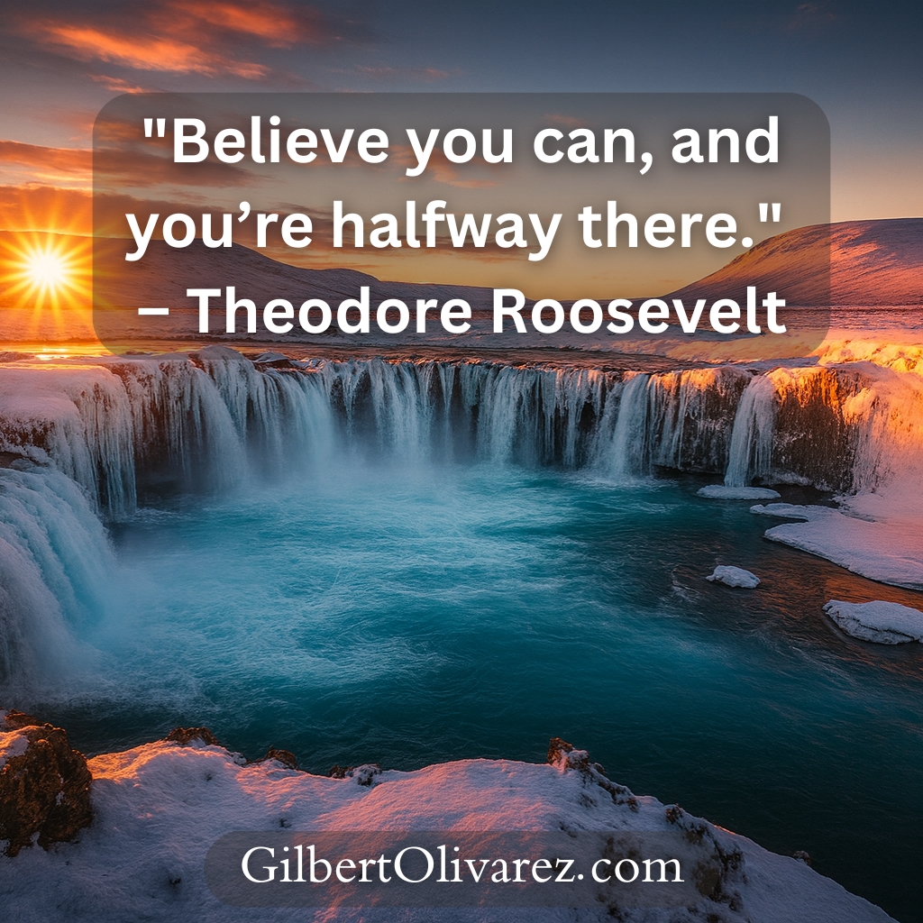 "Believe you can, and you’re halfway there." – Theodore Roosevelt "Believe you can, and you’re halfway there." – Theodore Roosevelt