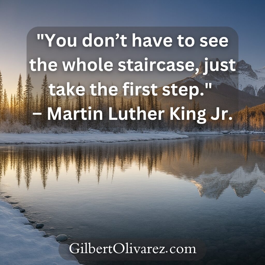 "You don’t have to see the whole staircase, just take the first step." – Martin Luther King Jr. "You don’t have to see the whole staircase, just take the first step." – Martin Luther King Jr.